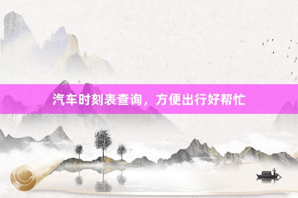 汽车时刻表查询，方便出行好帮忙
