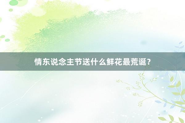 情东说念主节送什么鲜花最荒诞？