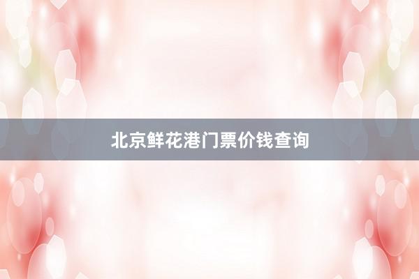 北京鲜花港门票价钱查询
